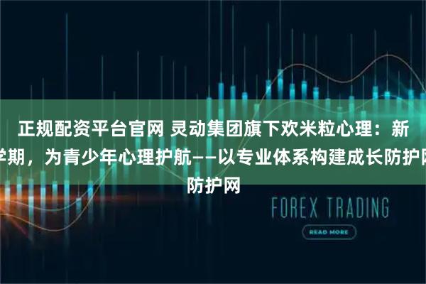正规配资平台官网 灵动集团旗下欢米粒心理：新学期，为青少年心理护航——以专业体系构建成长防护网