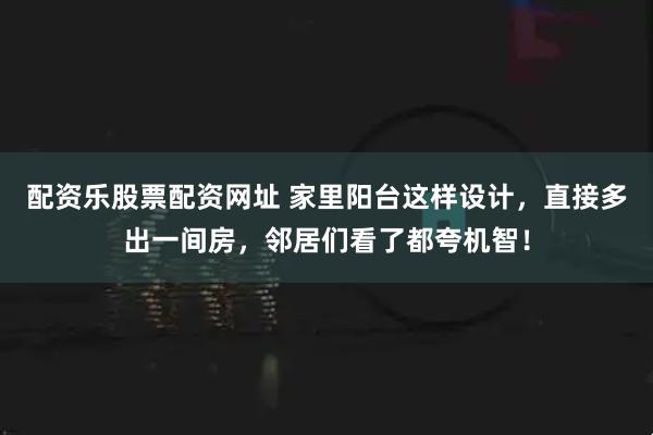 配资乐股票配资网址 家里阳台这样设计，直接多出一间房，邻居们看了都夸机智！