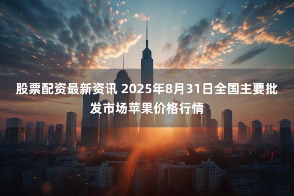股票配资最新资讯 2025年8月31日全国主要批发市场苹果价格行情