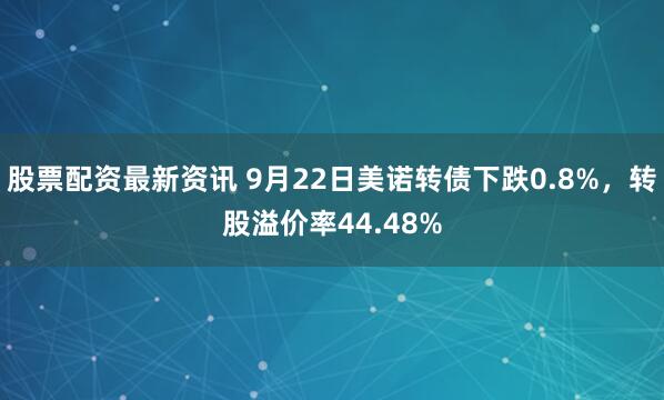 股票配资最新资讯 9月22日美诺转债下跌0.8%，转股溢价率44.48%