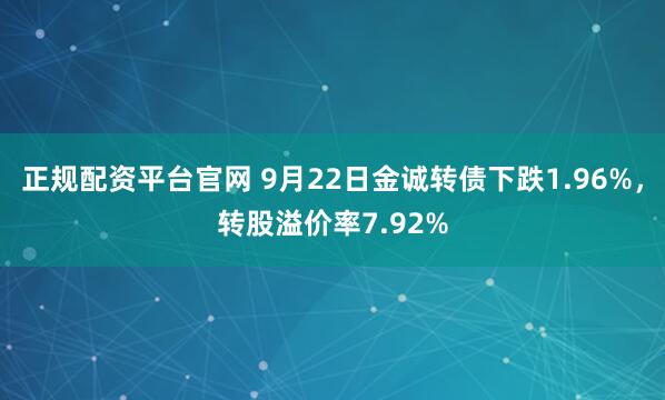 正规配资平台官网 9月22日金诚转债下跌1.96%,转股溢价率7.92%