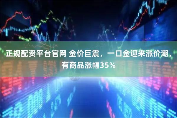 正规配资平台官网 金价巨震，一口金迎来涨价潮，有商品涨幅35%