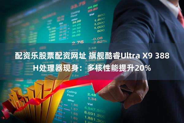 配资乐股票配资网址 旗舰酷睿Ultra X9 388H处理器现身:多核性能提升20%