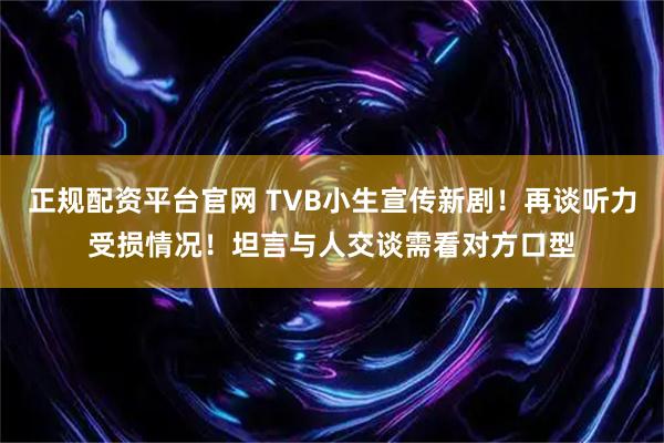 正规配资平台官网 TVB小生宣传新剧！再谈听力受损情况！坦言与人交谈需看对方口型