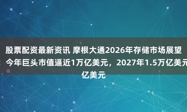 股票配资最新资讯 摩根大通2026年存储市场展望：今年巨头市值逼近1万亿美元，2027年1.5万亿美元