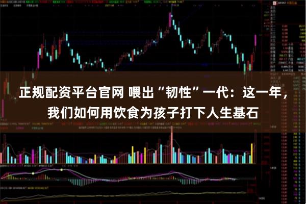 正规配资平台官网 喂出“韧性”一代：这一年，我们如何用饮食为孩子打下人生基石