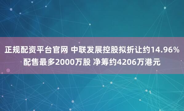 正规配资平台官网 中联发展控股拟折让约14.96%配售最多2000万股 净筹约4206万港元