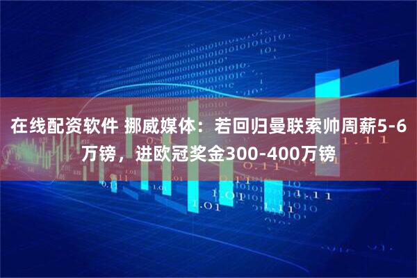 在线配资软件 挪威媒体：若回归曼联索帅周薪5-6万镑，进欧冠奖金300-400万镑