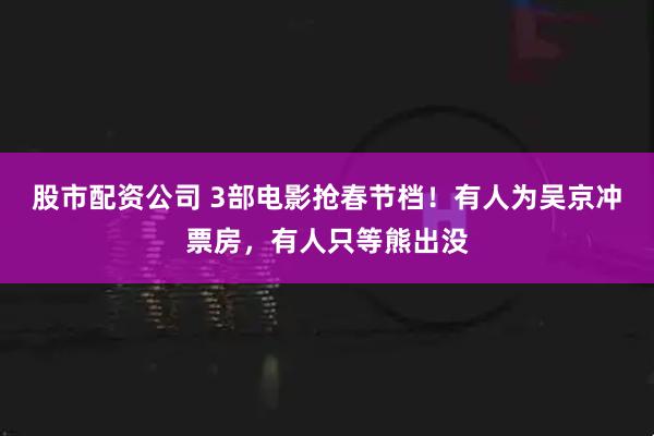 股市配资公司 3部电影抢春节档！有人为吴京冲票房，有人只等熊出没