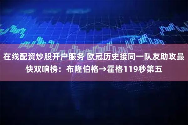 在线配资炒股开户服务 欧冠历史接同一队友助攻最快双响榜：布隆伯格→霍格119秒第五