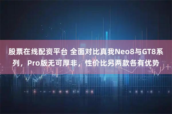 股票在线配资平台 全面对比真我Neo8与GT8系列，Pro版无可厚非，性价比另两款各有优势