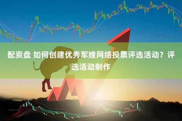 配资盘 如何创建优秀军嫂网络投票评选活动？评选活动制作