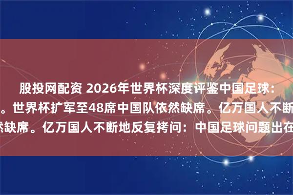 股投网配资 2026年世界杯深度评鉴中国足球:扩军启新章,绿茵赴盛宴。世界杯扩军至48席中国队依然缺席。亿万国人不断地反复拷问:中国足球问题出在哪里?