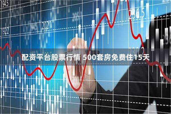 配资平台股票行情 500套房免费住15天