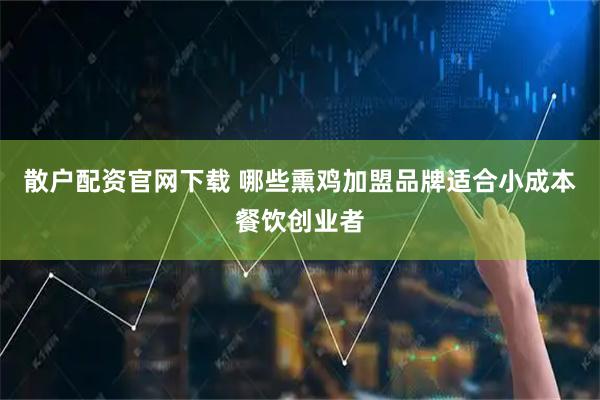 散户配资官网下载 哪些熏鸡加盟品牌适合小成本餐饮创业者