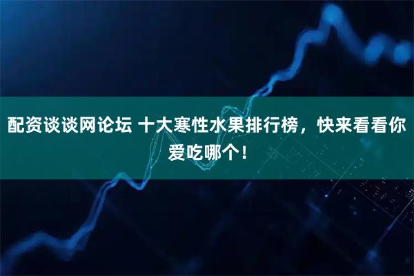配资谈谈网论坛 十大寒性水果排行榜，快来看看你爱吃哪个！
