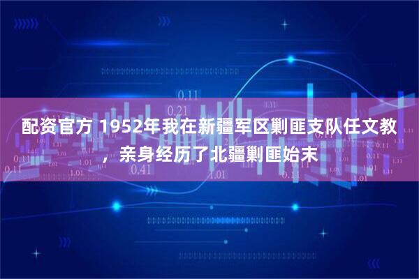 配资官方 1952年我在新疆军区剿匪支队任文教，亲身经历了北疆剿匪始末