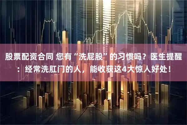 股票配资合同 您有“洗屁股”的习惯吗？医生提醒：经常洗肛门的人，能收获这4大惊人好处！