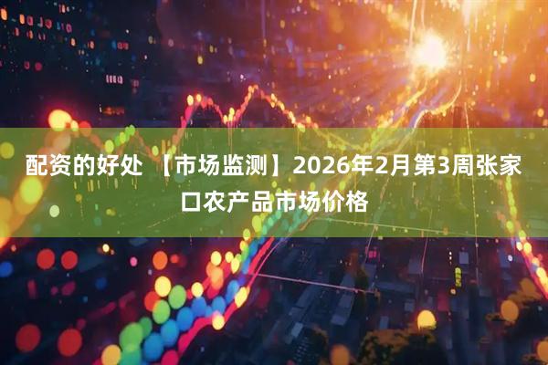 配资的好处 【市场监测】2026年2月第3周张家口农产品市场价格