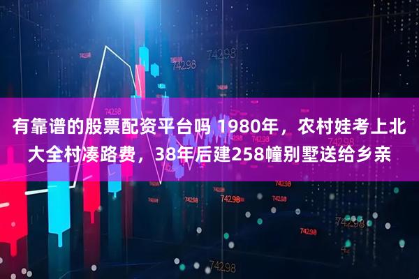 有靠谱的股票配资平台吗 1980年，农村娃考上北大全村凑路费，38年后建258幢别墅送给乡亲
