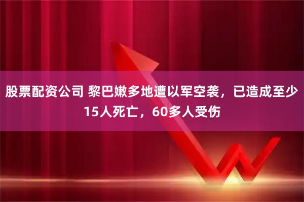 股票配资公司 黎巴嫩多地遭以军空袭，已造成至少15人死亡，60多人受伤