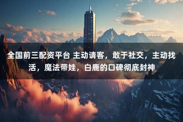 全国前三配资平台 主动请客，敢于社交，主动找活，魔法带娃，白鹿的口碑彻底封神