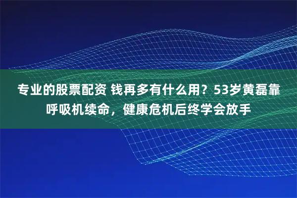 专业的股票配资 钱再多有什么用？53岁黄磊靠呼吸机续命，健康危机后终学会放手