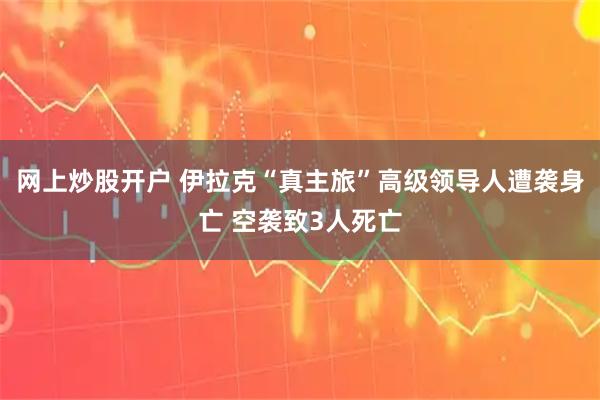 网上炒股开户 伊拉克“真主旅”高级领导人遭袭身亡 空袭致3人死亡