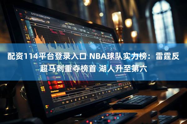 配资114平台登录入口 NBA球队实力榜：雷霆反超马刺重夺榜首 湖人升至第六