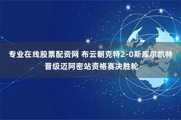 专业在线股票配资网 布云朝克特2-0斯库尔凯特 晋级迈阿密站资格赛决胜轮