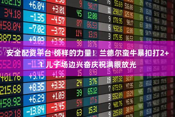 安全配资平台 榜样的力量！兰德尔蛮牛暴扣打2+1 儿子场边兴奋庆祝满眼放光