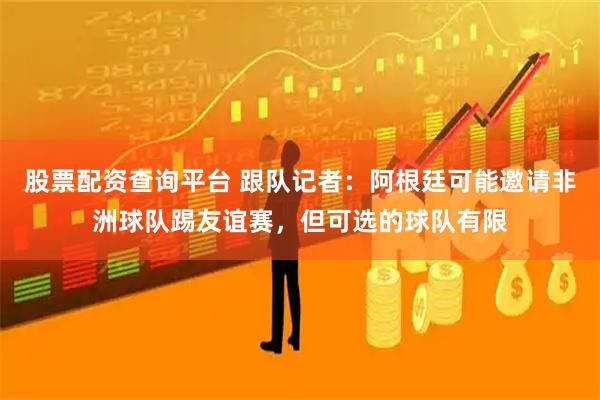 股票配资查询平台 跟队记者：阿根廷可能邀请非洲球队踢友谊赛，但可选的球队有限