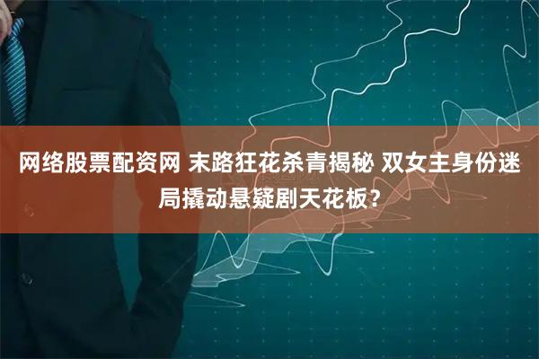 网络股票配资网 末路狂花杀青揭秘 双女主身份迷局撬动悬疑剧天花板?