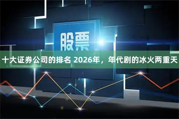 十大证券公司的排名 2026年,年代剧的冰火两重天