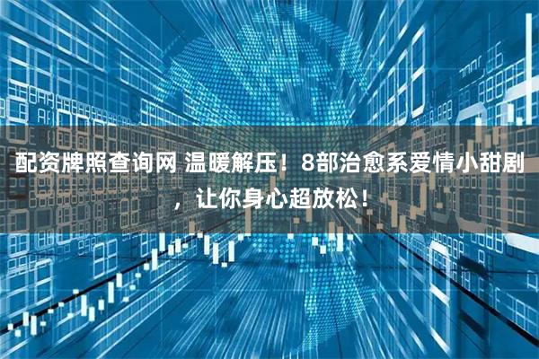 配资牌照查询网 温暖解压!8部治愈系爱情小甜剧,让你身心超放松!