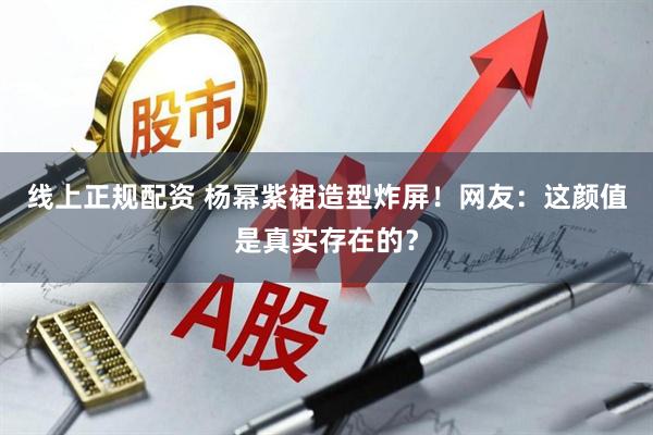 线上正规配资 杨幂紫裙造型炸屏！网友：这颜值是真实存在的？