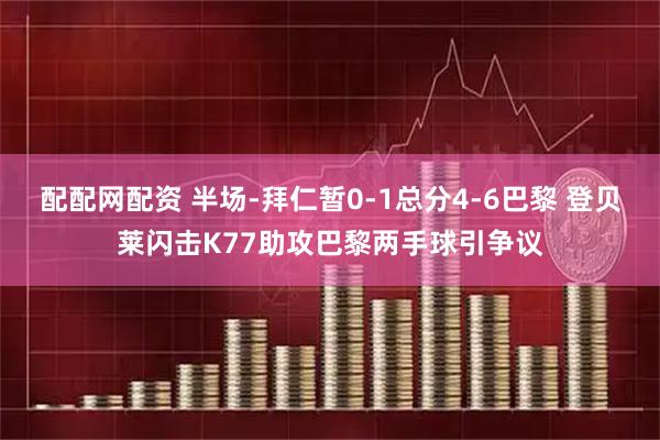 配配网配资 半场-拜仁暂0-1总分4-6巴黎 登贝莱闪击K77助攻巴黎两手球引争议