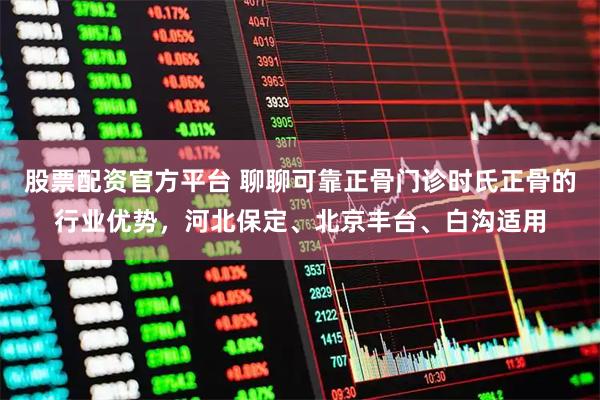 股票配资官方平台 聊聊可靠正骨门诊时氏正骨的行业优势，河北保定、北京丰台、白沟适用