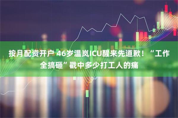 按月配资开户 46岁温岚ICU醒来先道歉！“工作全搞砸”戳中多少打工人的痛