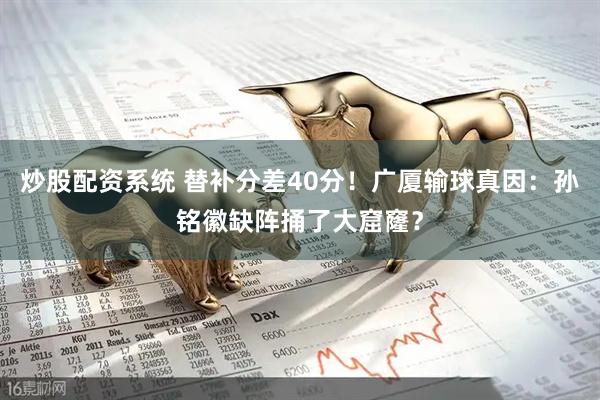 炒股配资系统 替补分差40分！广厦输球真因：孙铭徽缺阵捅了大窟窿？