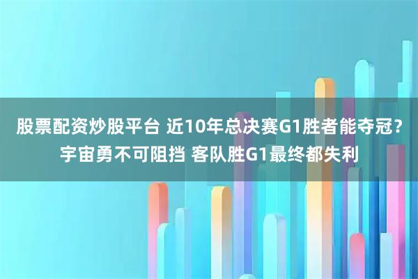 股票配资炒股平台 近10年总决赛G1胜者能夺冠？宇宙勇不可阻挡 客队胜G1最终都失利