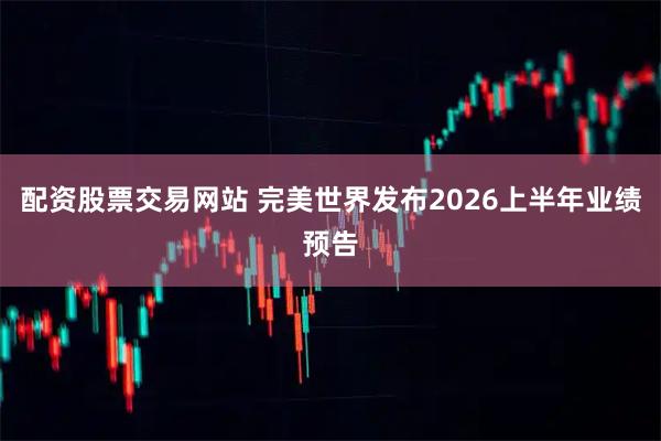 配资股票交易网站 完美世界发布2026上半年业绩预告