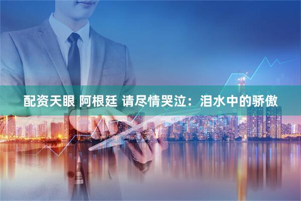 配资天眼 阿根廷 请尽情哭泣：泪水中的骄傲