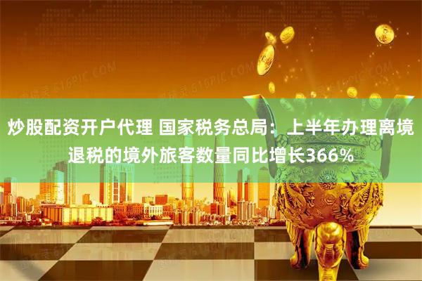炒股配资开户代理 国家税务总局：上半年办理离境退税的境外旅客数量同比增长366%