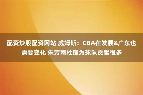 配资炒股配资网站 威姆斯：CBA在发展&广东也需要变化 朱芳雨杜锋为球队贡献很多