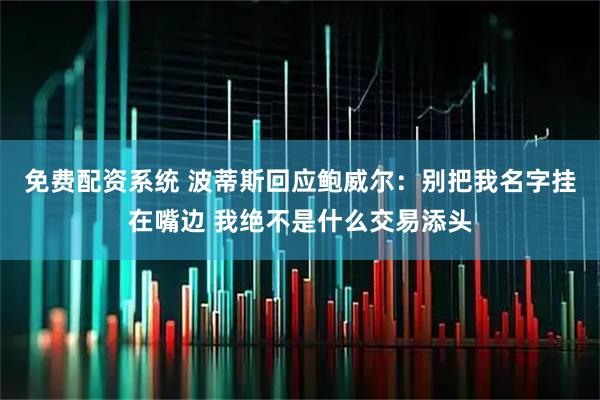 免费配资系统 波蒂斯回应鲍威尔：别把我名字挂在嘴边 我绝不是什么交易添头