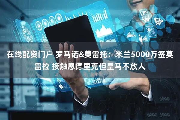在线配资门户 罗马诺&莫雷托：米兰5000万签莫雷拉 接触恩德里克但皇马不放人