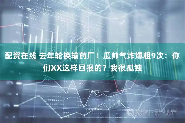 配资在线 去年轮换输药厂！瓜帅气炸爆粗9次：你们XX这样回报的？我很孤独
