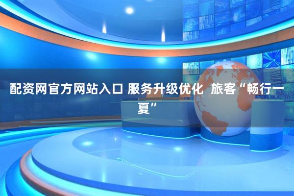 配资网官方网站入口 服务升级优化  旅客“畅行一夏”