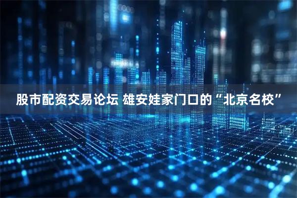 股市配资交易论坛 雄安娃家门口的“北京名校”
